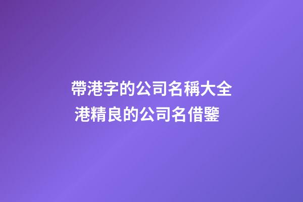 帶港字的公司名稱大全 港精良的公司名借鑒-第1張-公司起名-玄機(jī)派
